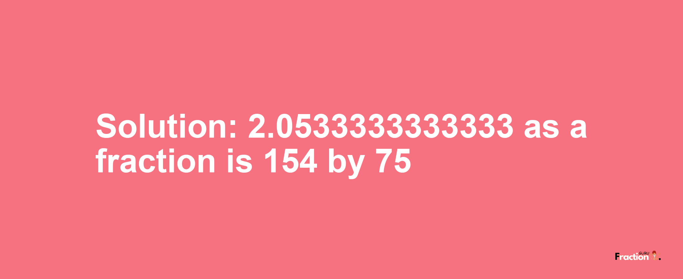Solution:2.0533333333333 as a fraction is 154/75